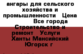 ангары для сельского хозяйства и промышленности › Цена ­ 2 800 - Все города Строительство и ремонт » Услуги   . Ханты-Мансийский,Югорск г.